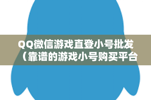 QQ微信游戏直登小号批发（靠谱的游戏小号购买平台）