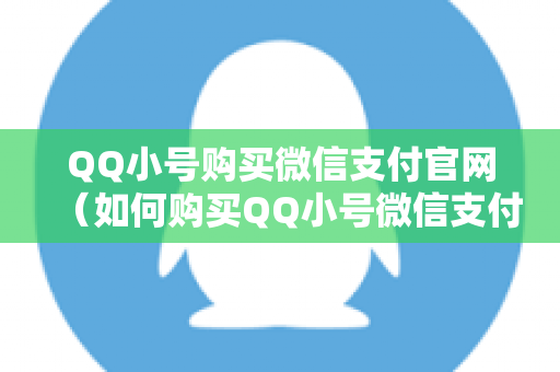 QQ小号购买微信支付官网（如何购买QQ小号微信支付）