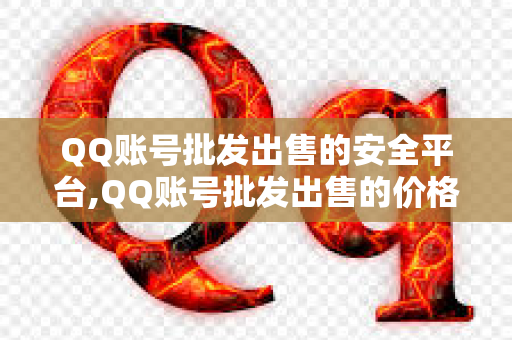 QQ账号批发出售的安全平台,QQ账号批发出售的价格