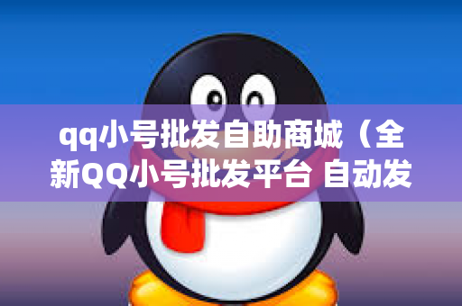 qq小号批发自助商城（全新QQ小号批发平台 自动发货）