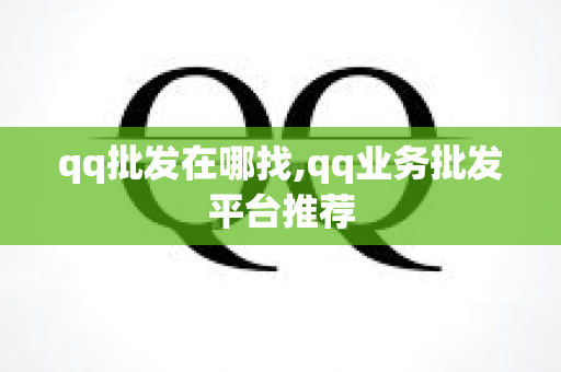 qq批发在哪找,qq业务批发平台推荐